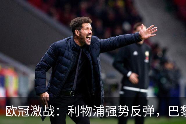 欧冠激战：利物浦强势反弹，巴黎终结曼城连胜，皇马神奇逆袭