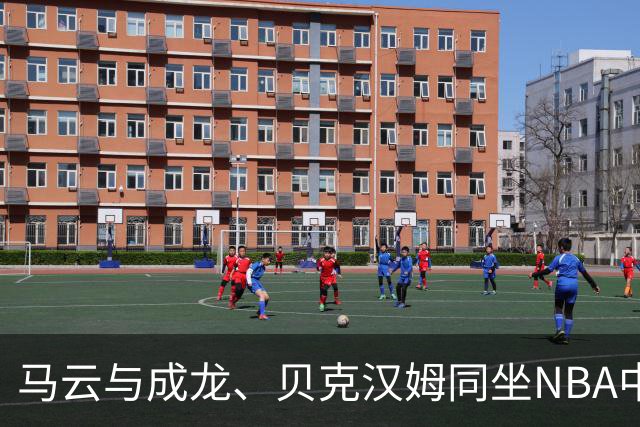 马云与成龙、贝克汉姆同坐NBA中国赛，现场气氛热烈