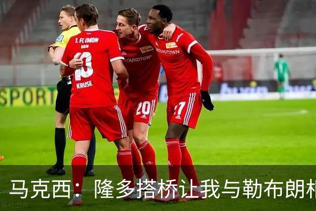马克西：隆多搭桥让我与勒布朗相识，如今我们每年都一起训练
